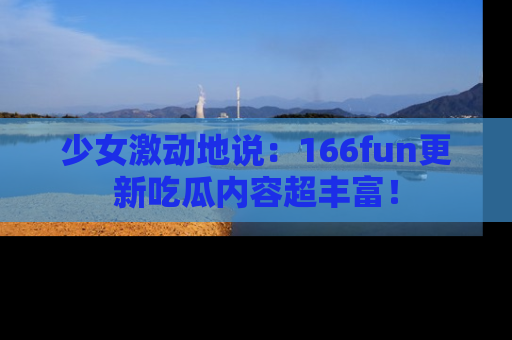 少女激动地说：166fun更新吃瓜内容超丰富！