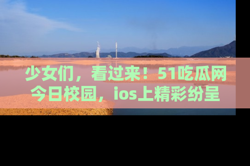 少女们，看过来！51吃瓜网今日校园，ios上精彩纷呈！