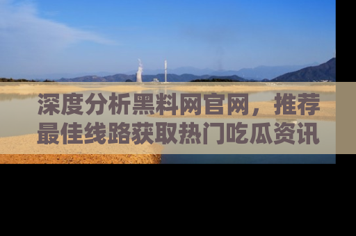 深度分析黑料网官网，推荐最佳线路获取热门吃瓜资讯