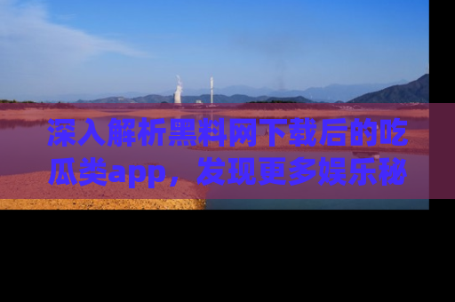 深入解析黑料网下载后的吃瓜类app，发现更多娱乐秘密