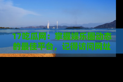 17吃瓜网:掌握娱乐圈动态的最佳平台,记得访问网址获取新鲜资讯!