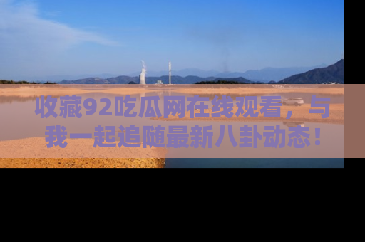 收藏92吃瓜网在线观看，与我一起追随最新八卦动态！