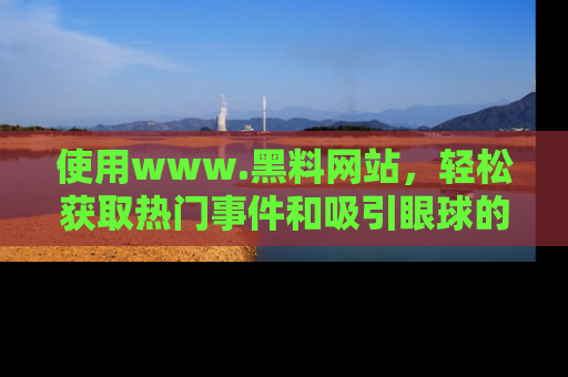 使用www.黑料网站，轻松获取热门事件和吸引眼球的黑料