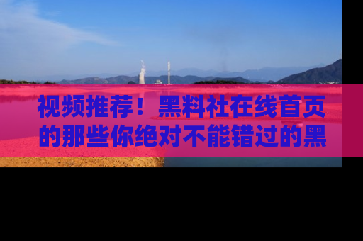 视频推荐！黑料社在线首页的那些你绝对不能错过的黑料