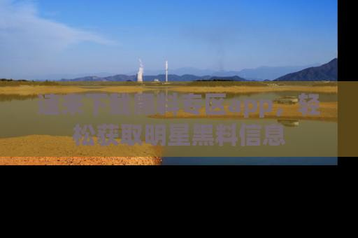 速来下载黑料专区app，轻松获取明星黑料信息