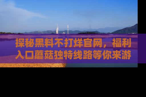 探秘黑料不打烊官网，福利入口蘑菇独特线路等你来游玩！