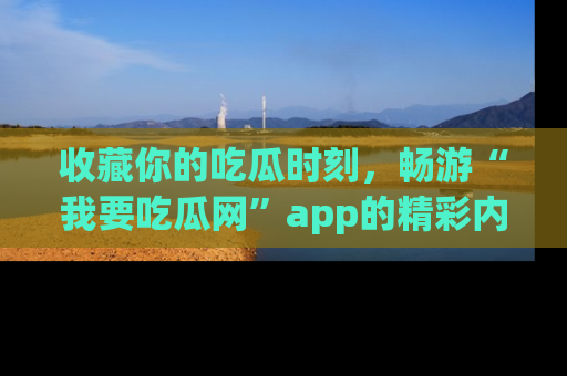 收藏你的吃瓜时刻，畅游“我要吃瓜网”app的精彩内容