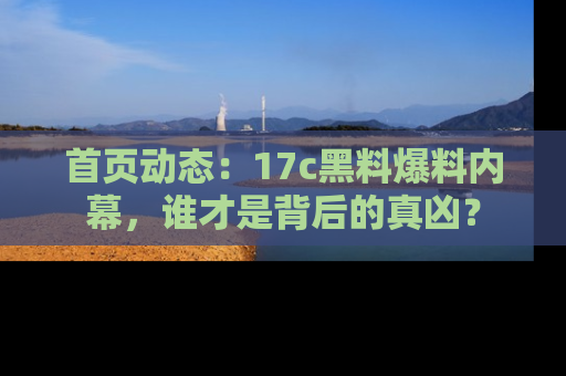 首页动态：17c黑料爆料内幕，谁才是背后的真凶？