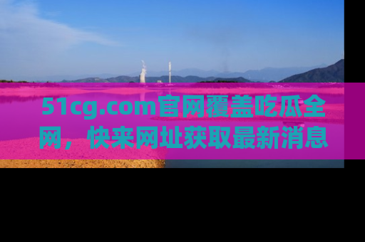 51cg.com官网覆盖吃瓜全网,快来网址获取最新消息与链接!
