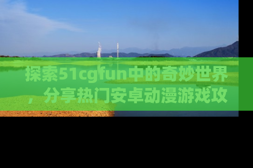 探索51cgfun中的奇妙世界，分享热门安卓动漫游戏攻略！