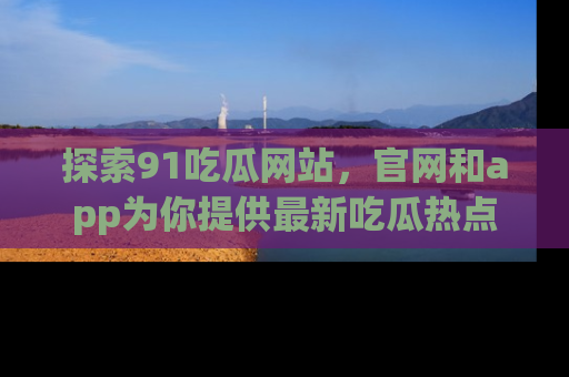探索91吃瓜网站，官网和app为你提供最新吃瓜热点