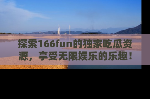 探索166fun的独家吃瓜资源，享受无限娱乐的乐趣！