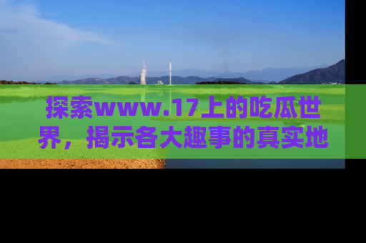 探索www.17上的吃瓜世界，揭示各大趣事的真实地址