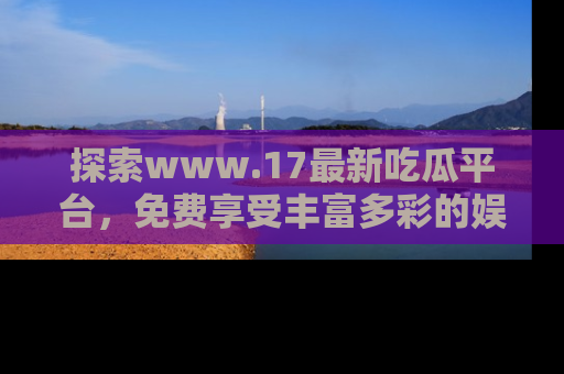 探索www.17最新吃瓜平台，免费享受丰富多彩的娱乐体验！