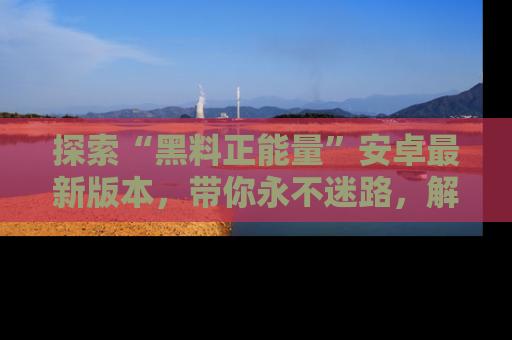 探索“黑料正能量”安卓最新版本，带你永不迷路，解锁无尽秘密！