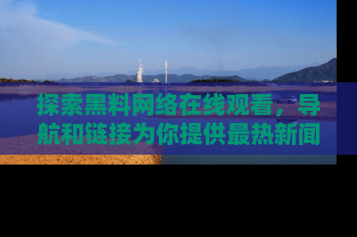 探索黑料网络在线观看，导航和链接为你提供最热新闻！