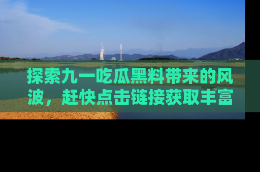 探索九一吃瓜黑料带来的风波，赶快点击链接获取丰富内幕资讯！