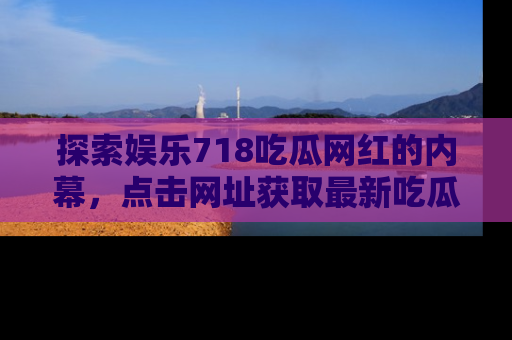 探索娱乐718吃瓜网红的内幕，点击网址获取最新吃瓜资讯。