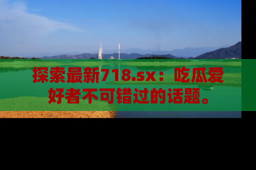 探索最新718.sx：吃瓜爱好者不可错过的话题。