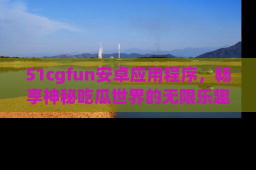 51cgfun安卓应用程序,畅享神秘吃瓜世界的无限乐趣!