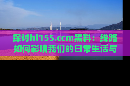 探讨hl155.ccm黑料：线路如何影响我们的日常生活与娱乐选择？