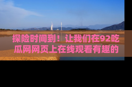 探险时间到！让我们在92吃瓜网网页上在线观看有趣的瓜，好奇的传送门等你来！