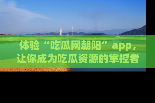 体验“吃瓜网朝阳”app，让你成为吃瓜资源的掌控者，独家资讯尽在掌握！