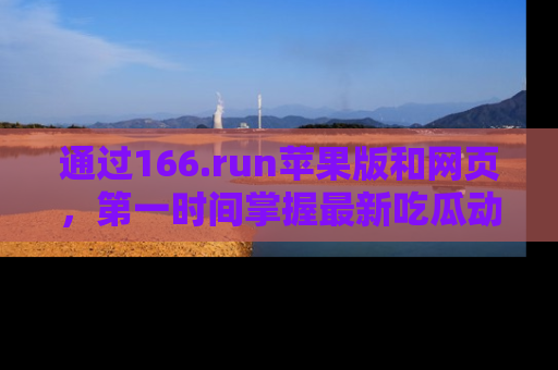 通过166.run苹果版和网页，第一时间掌握最新吃瓜动态！