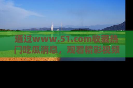 通过www.51.com收藏热门吃瓜消息，观看精彩视频与段子！