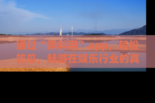 通过“黑料网”app，轻松吃瓜，畅游在娱乐行业的真实世界！