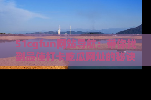 51cgfun网站导航:带你找到最佳打卡吃瓜网址的秘诀