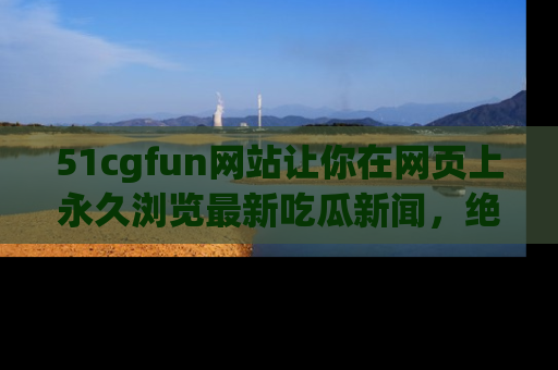 51cgfun网站让你在网页上永久浏览最新吃瓜新闻,绝不错过任何热点!
