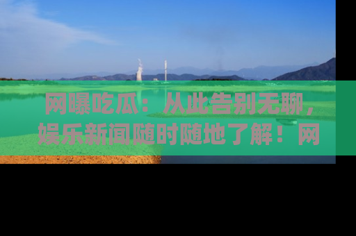网曝吃瓜:从此告别无聊,娱乐新闻随时随地了解!网址:www.wangbaoegua.com