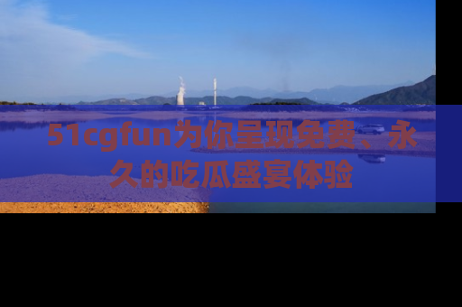 51cgfun为你呈现免费、永久的吃瓜盛宴体验