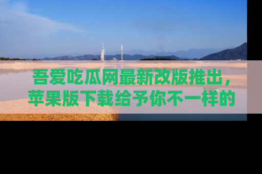 吾爱吃瓜网最新改版推出，苹果版下载给予你不一样的吃瓜体验，一起来吧！