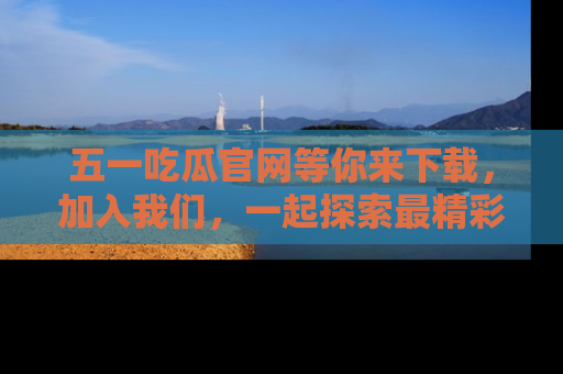 五一吃瓜官网等你来下载，加入我们，一起探索最精彩的吃瓜世界！