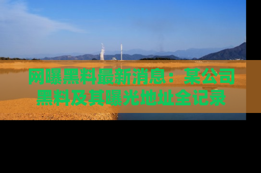网曝黑料最新消息:某公司黑料及其曝光地址全记录