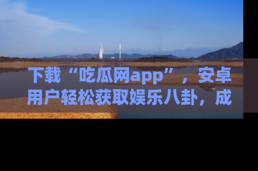 下载“吃瓜网app”,安卓用户轻松获取娱乐八卦,成为身边的知情达人!