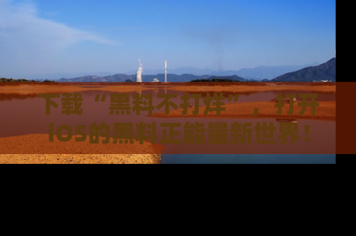 下载“黑料不打烊”,打开iOS的黑料正能量新世界!