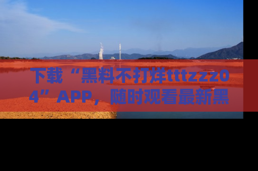 下载“黑料不打烊tttzzz04”APP,随时观看最新黑料不打烊tttzzz04在线!