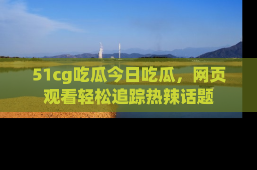 51cg吃瓜今日吃瓜,网页观看轻松追踪热辣话题