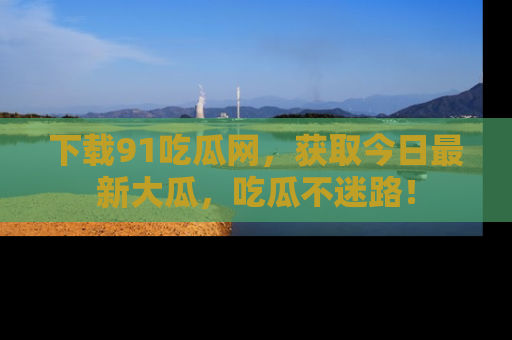 下载91吃瓜网,获取今日最新大瓜,吃瓜不迷路!