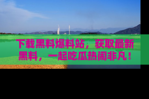 下载黑料爆料站，获取最新黑料，一起吃瓜热闹非凡！