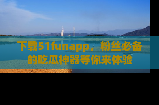 下载51funapp，粉丝必备的吃瓜神器等你来体验