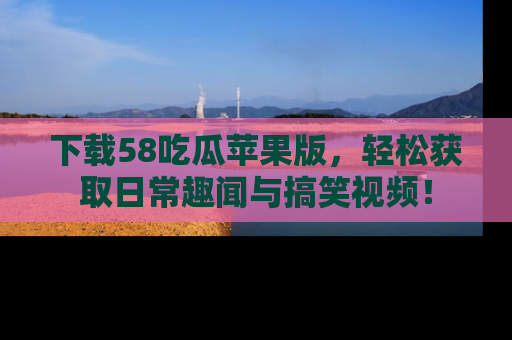 下载58吃瓜苹果版,轻松获取日常趣闻与搞笑视频!