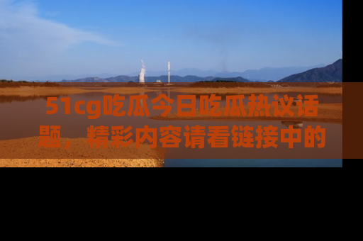 51cg吃瓜今日吃瓜热议话题，精彩内容请看链接中的传送门分享！