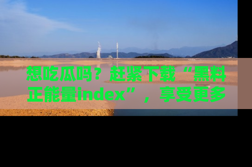 想吃瓜吗？赶紧下载“黑料正能量index”，享受更多正能量内容！