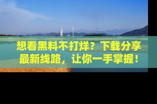 想看黑料不打烊？下载分享最新线路，让你一手掌握！