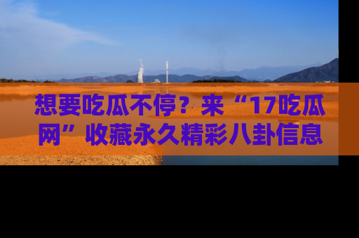 想要吃瓜不停？来“17吃瓜网”收藏永久精彩八卦信息！