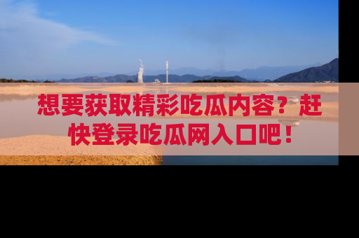 想要获取精彩吃瓜内容？赶快登录吃瓜网入口吧！